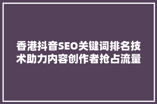 香港抖音SEO关键词排名技术助力内容创作者抢占流量高地