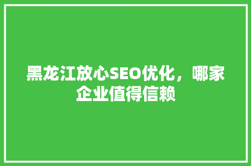 黑龙江放心SEO优化，哪家企业值得信赖