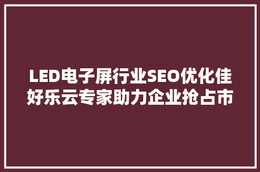 LED电子屏行业SEO优化佳好乐云专家助力企业抢占市场先机
