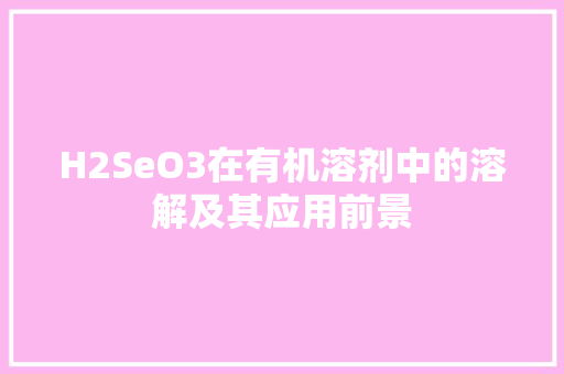 H2SeO3在有机溶剂中的溶解及其应用前景