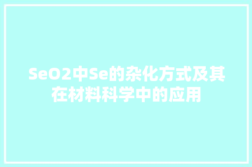 SeO2中Se的杂化方式及其在材料科学中的应用