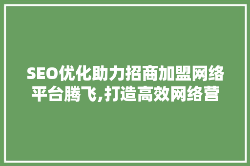 SEO优化助力招商加盟网络平台腾飞,打造高效网络营销新格局