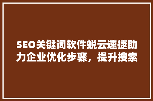 SEO关键词软件蜕云速捷助力企业优化步骤，提升搜索引擎排名