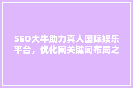 SEO大牛助力真人国际娱乐平台，优化网关键词布局之路