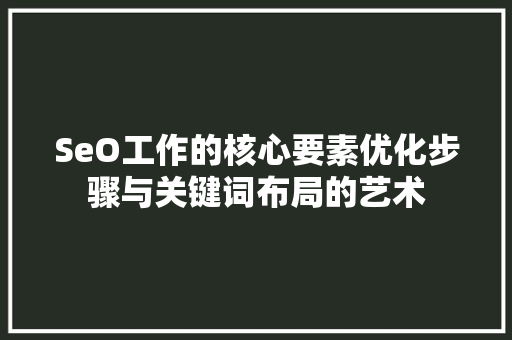 SeO工作的核心要素优化步骤与关键词布局的艺术