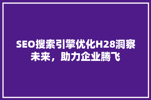 SEO搜索引擎优化H28洞察未来，助力企业腾飞 市场营销范文