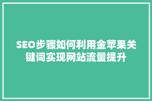 SEO步骤如何利用金苹果关键词实现网站流量提升