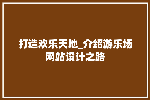 打造欢乐天地_介绍游乐场网站设计之路