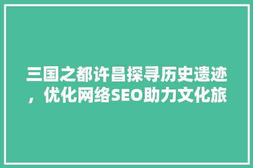 三国之都许昌探寻历史遗迹，优化网络SEO助力文化旅游发展
