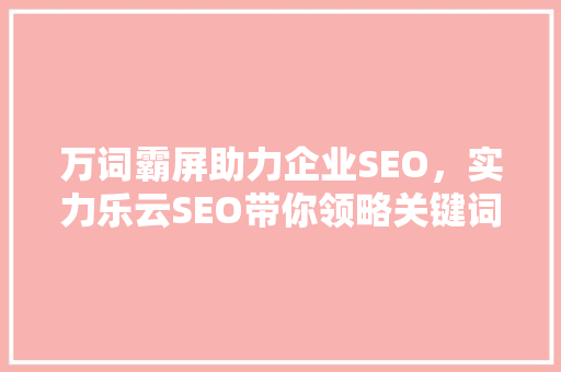 万词霸屏助力企业SEO，实力乐云SEO带你领略关键词布局的艺术