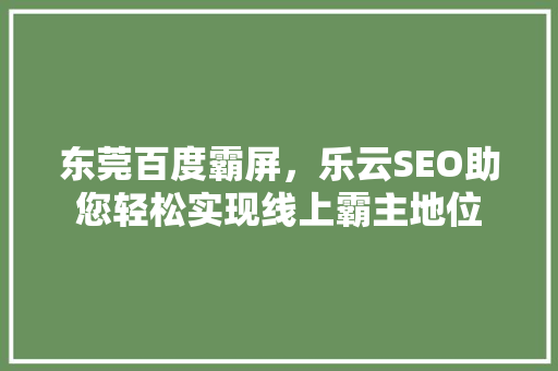 东莞百度霸屏，乐云SEO助您轻松实现线上霸主地位