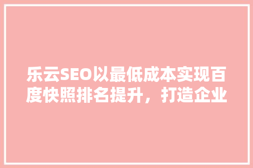 乐云SEO以最低成本实现百度快照排名提升，打造企业网络营销新优势