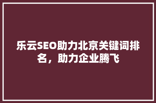 乐云SEO助力北京关键词排名，助力企业腾飞