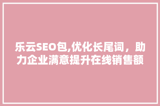 乐云SEO包,优化长尾词，助力企业满意提升在线销售额
