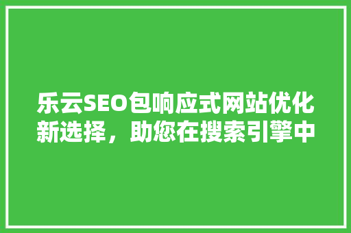 乐云SEO包响应式网站优化新选择，助您在搜索引擎中脱颖而出