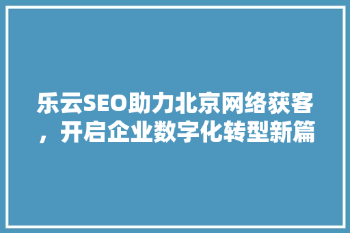乐云SEO助力北京网络获客，开启企业数字化转型新篇章
