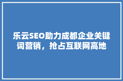 乐云SEO助力成都企业关键词营销，抢占互联网高地