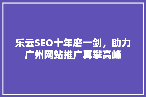 乐云SEO十年磨一剑，助力广州网站推广再攀高峰