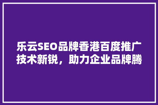 乐云SEO品牌香港百度推广技术新锐，助力企业品牌腾飞