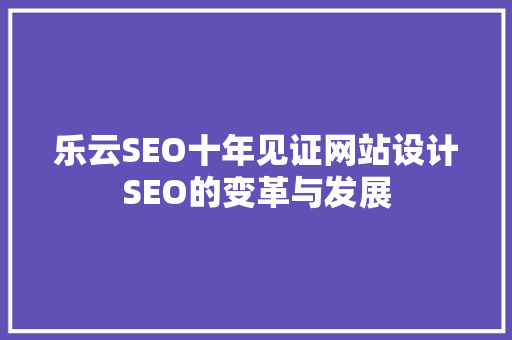 乐云SEO十年见证网站设计SEO的变革与发展