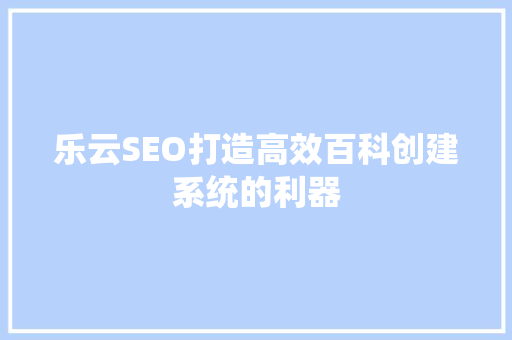 乐云SEO打造高效百科创建系统的利器