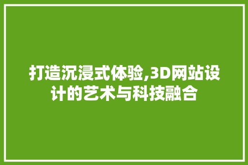 打造沉浸式体验,3D网站设计的艺术与科技融合 项目报告