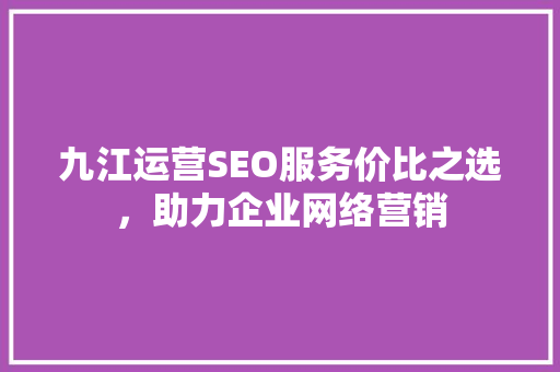 九江运营SEO服务价比之选，助力企业网络营销