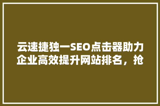 云速捷独一SEO点击器助力企业高效提升网站排名，抢占市场先机