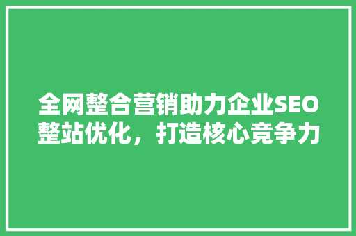 全网整合营销助力企业SEO整站优化，打造核心竞争力