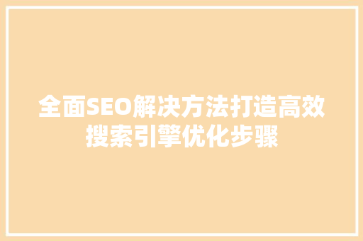 全面SEO解决方法打造高效搜索引擎优化步骤