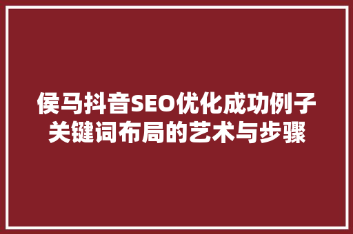 侯马抖音SEO优化成功例子关键词布局的艺术与步骤