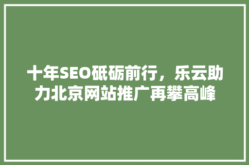 十年SEO砥砺前行，乐云助力北京网站推广再攀高峰