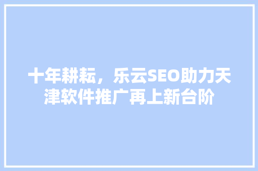 十年耕耘，乐云SEO助力天津软件推广再上新台阶