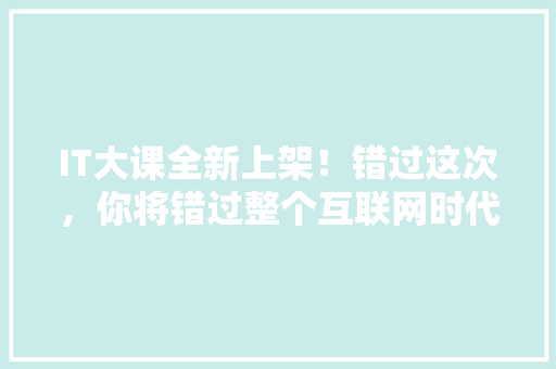 IT大课全新上架！错过这次，你将错过整个互联网时代！