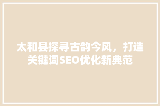 太和县探寻古韵今风，打造关键词SEO优化新典范