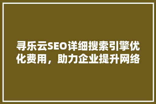 寻乐云SEO详细搜索引擎优化费用，助力企业提升网络竞争力
