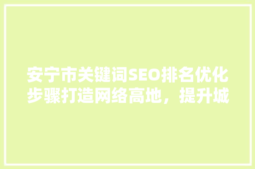 安宁市关键词SEO排名优化步骤打造网络高地，提升城市品牌影响力