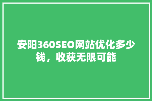 安阳360SEO网站优化多少钱，收获无限可能
