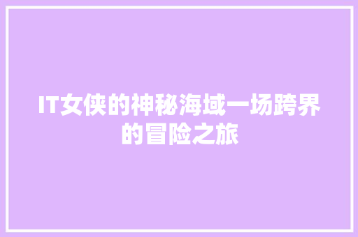 IT女侠的神秘海域一场跨界的冒险之旅