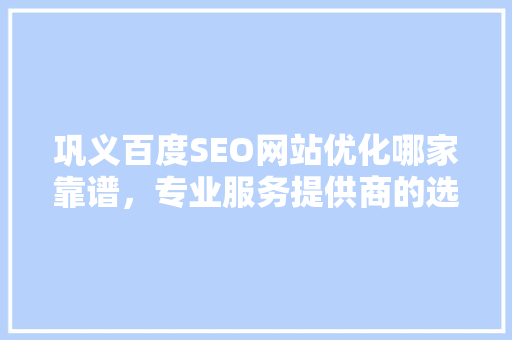 巩义百度SEO网站优化哪家靠谱，专业服务提供商的选择之路