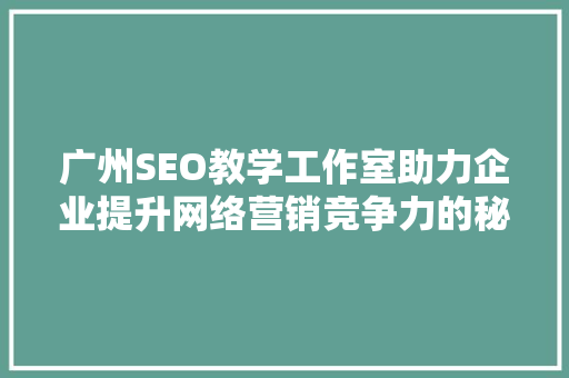 广州SEO教学工作室助力企业提升网络营销竞争力的秘密武器