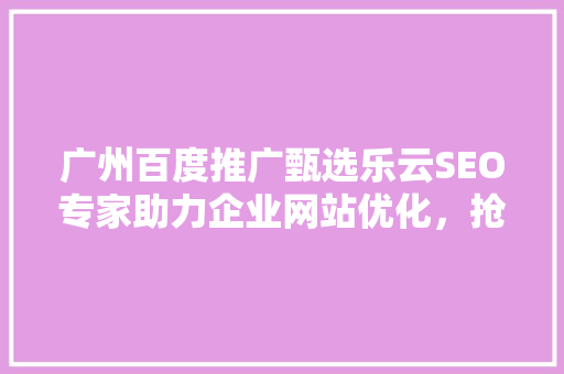 广州百度推广甄选乐云SEO专家助力企业网站优化，抢占网络市场先机