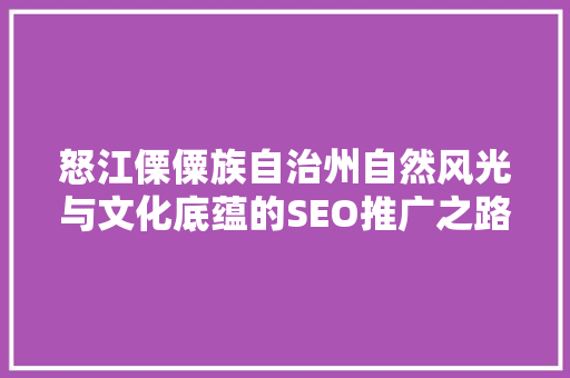 怒江傈僳族自治州自然风光与文化底蕴的SEO推广之路