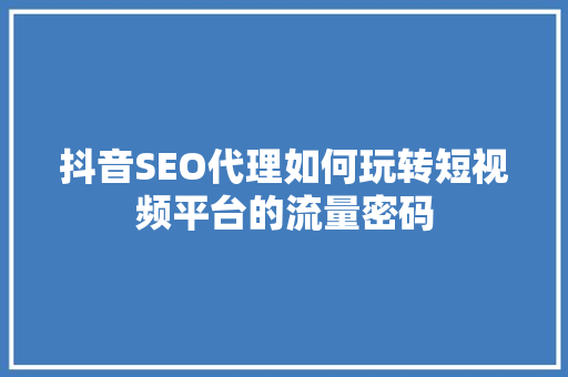 抖音SEO代理如何玩转短视频平台的流量密码
