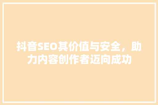 抖音SEO其价值与安全，助力内容创作者迈向成功