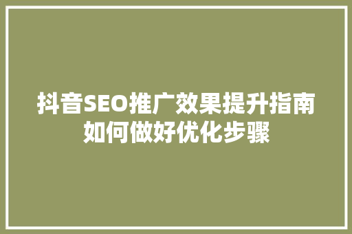 抖音SEO推广效果提升指南如何做好优化步骤