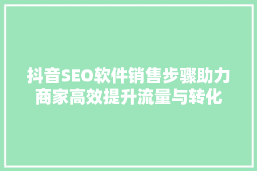 抖音SEO软件销售步骤助力商家高效提升流量与转化