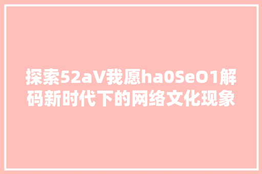 探索52aV我愿ha0SeO1解码新时代下的网络文化现象
