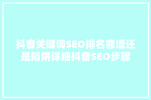 抖音关键词SEO排名靠谱还是陷阱详细抖音SEO步骤