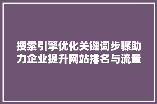 搜索引擎优化关键词步骤助力企业提升网站排名与流量